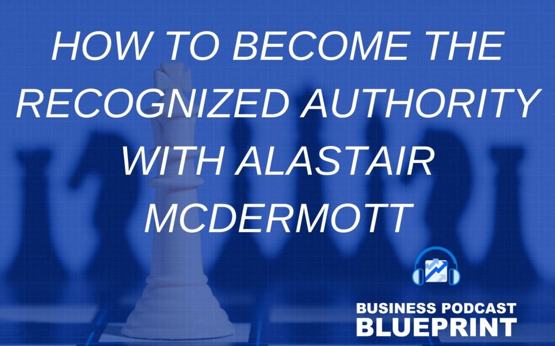 How to Become the Recognized Authority with Alastair McDermott